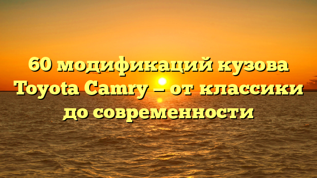 60 модификаций кузова Toyota Camry — от классики до современности