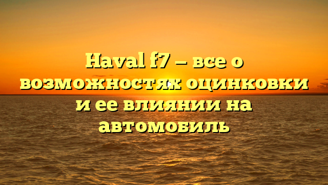 Haval f7 — все о возможностях оцинковки и ее влиянии на автомобиль