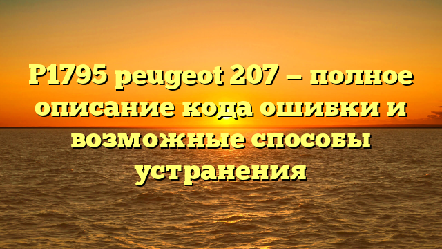 P1795 peugeot 207 — полное описание кода ошибки и возможные способы устранения